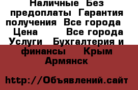 Наличные. Без предоплаты. Гарантия получения. Все города. › Цена ­ 15 - Все города Услуги » Бухгалтерия и финансы   . Крым,Армянск